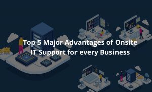 Top 5 Major Advantages of Onsite IT Support for every Business