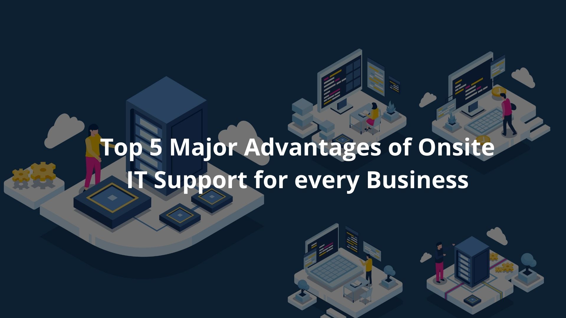 Top 5 Major Advantages of Onsite IT Support for every Business